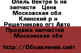 Опель Вектра Б на запчасти › Цена ­ 1 - Московская обл., Клинский р-н, Решетниково пгт Авто » Продажа запчастей   . Московская обл.